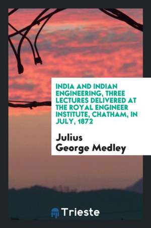 India and Indian Engineering, Three Lectures Delivered at the Royal Engineer Institute, Chatham, in July, 1872 de Julius George Medley