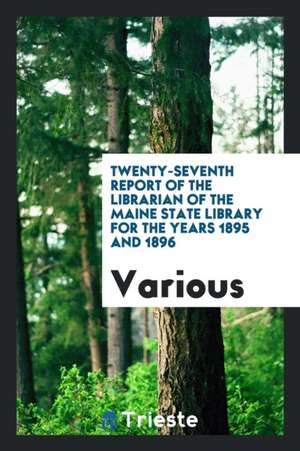 Twenty-Seventh Report of the Librarian of the Maine State Library for the Years 1895 and 1896 de Various