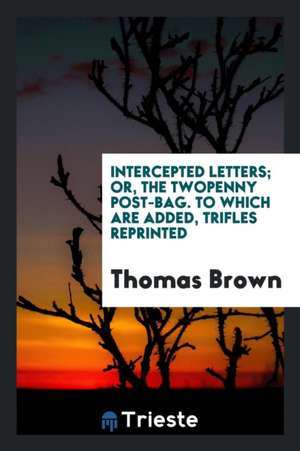 Intercepted Letters; Or, the Twopenny Post-Bag. to Which Are Added, Trifles Reprinted de Thomas-Brown