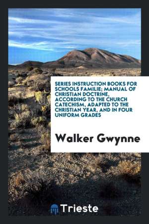 Series Instruction Books for Schools Familie; Manual of Christian Doctrine, According to the Church Catechism, Adapted to the Christian Year, and in F de Walker Gwynne