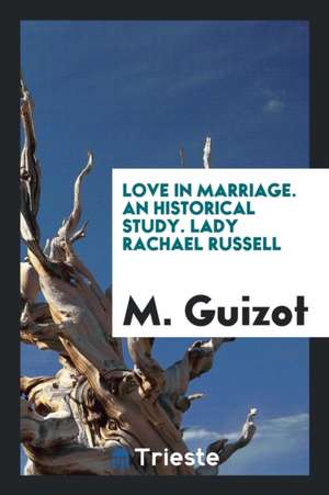 Love in Marriage. an Historical Study. Lady Rachael Russell de M. Guizot