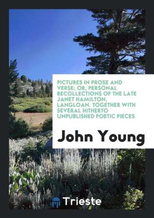 Pictures in Prose and Verse; Or, Personal Recollections of the Late Janet Hamilton, Langloan. Together with Several Hitherto Unpublished Poetic Pieces de John Young