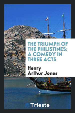 The Triumph of the Philistines: A Comedy in Three Acts de Henry Arthur Jones