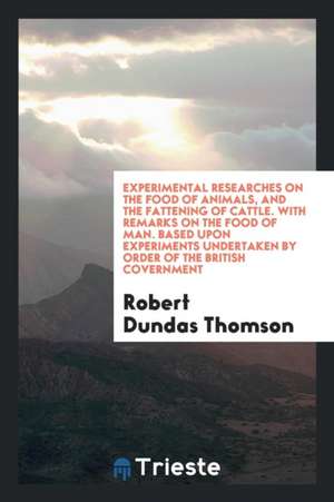 Experimental Researches on the Food of Animals, and the Fattening of Cattle. with Remarks on the Food of Man. Based Upon Experiments Undertaken by Ord de Robert Dundas Thomson