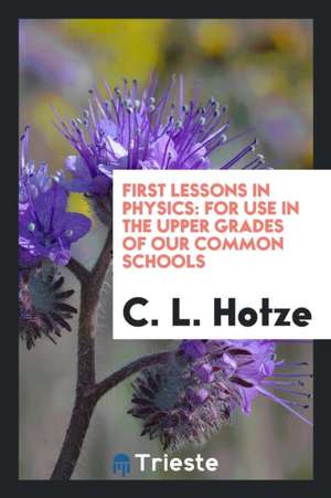 First Lessons in Physics: For Use in the Upper Grades of Our Common Schools de C. L. Hotze