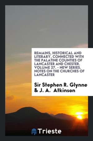 Remains, Historical and Literary, Connected with the Palatine Counties of Lancaster and Chester. Volume 27. - New Series. Notes on the Churches of Lan de Sir Stephen R. Glynne