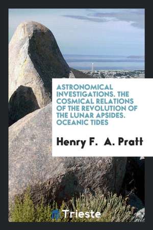 Astronomical Investigations. the Cosmical Relations of the Revolution of the Lunar Apsides. Oceanic Tides de Henry F. Pratt