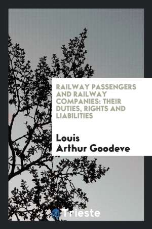 Railway Passengers and Railway Companies: Their Duties, Rights and Liabilities de Louis Arthur Goodeve