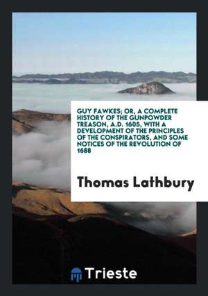 Guy Fawkes; Or, a Complete History of the Gunpowder Treason: Or, a Complete History of the ... de Thomas Lathbury