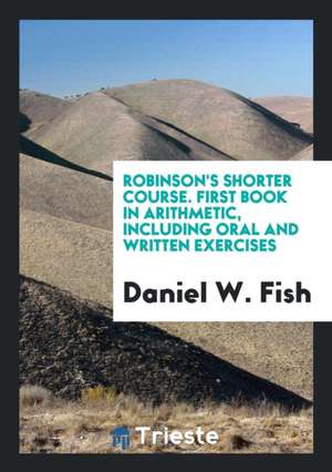 Robinson's Shorter Course. First Book in Arithmetic, Including Oral and Written Exercises de Daniel W. Fish