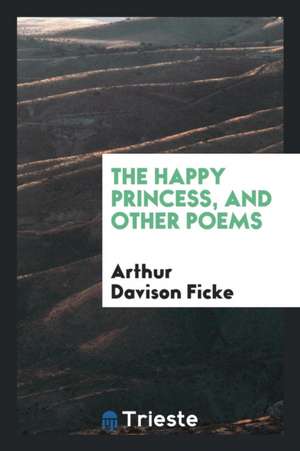 The Happy Princess, and Other Poems de Arthur Davison Ficke