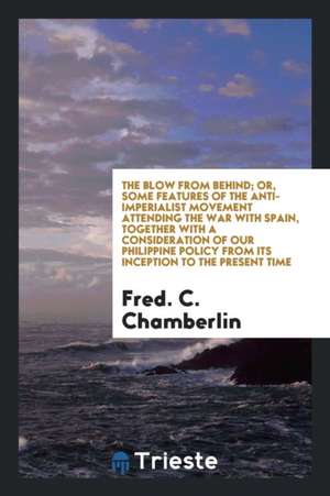 The Blow from Behind; Or, Some Features of the Anti-Imperialist Movement Attending the War with ... de Fred C. Chamberlin