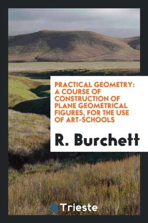 Practical Geometry: A Course of Construction of Plane Geometrical Figures ... de R. Burchett