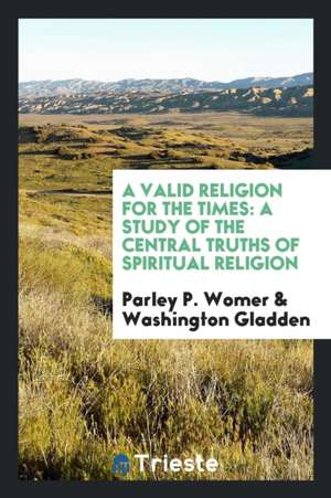 A Valid Religion for the Times: A Study of the Central Truths of Spiritual Religion de Parley P. Womer