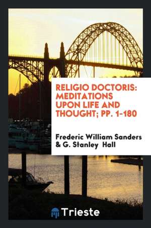 Religio Doctoris: Meditations Upon Life and Thought; Pp. 1-180 de Frederic William Sanders