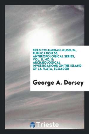 Field Columbian Museum, Publication 56, Anthropological Series, Vol. II, No. 5: Archæological Investigations on the Island of La Plata, Ecuador de George A. Dorsey