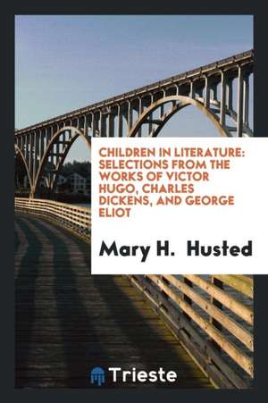 Children in Literature: Selections from the Works of Victor Hugo, Charles Dickens, and George Eliot de Mary H. Husted