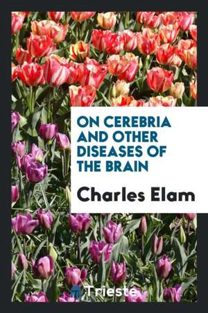 On Cerebria and Other Diseases of the Brain de Charles Elam