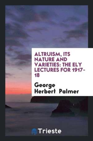 Altruism, Its Nature and Varieties: The Ely Lectures for 1917-18 de George Herbert Palmer