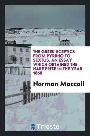 The Greek Sceptics from Pyrrho to Sextus: An Essay Which Obtained the Hare ... de Norman Maccoll