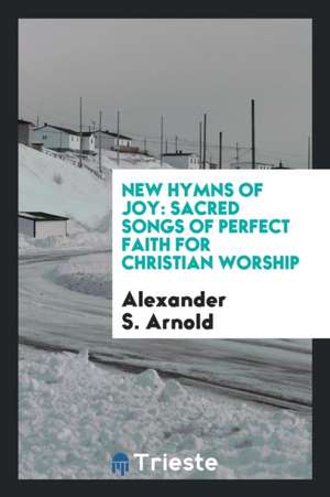 New Hymns of Joy: Sacred Songs of Perfect Faith for Christian Worship de Alexander S. Arnold