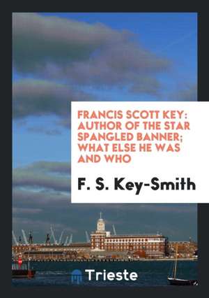 Francis Scott Key: Author of the Star Spangled Banner; What Else He Was and Who de F. S. Key-Smith