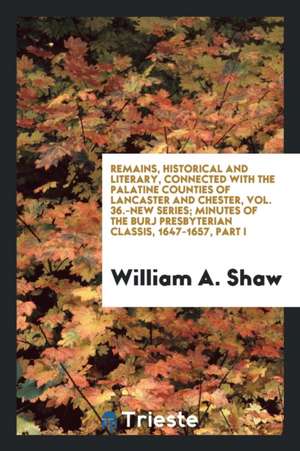 Remains, Historical and Literary, Connected with the Palatine Counties of Lancaster and Chester, Vol. 36.-New Series; Minutes of the Burj Presbyterian de William A. Shaw