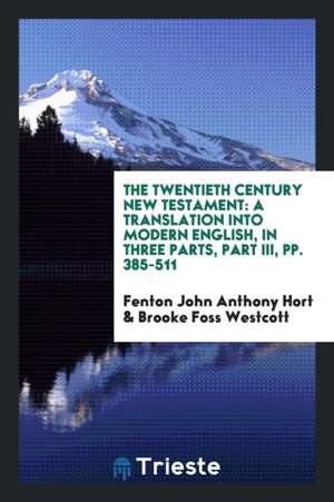 The Twentieth Century New Testament: A Translation Into Modern English, in Three Parts, Part III, Pp. 385-511 de Fenton John Anthony Hort