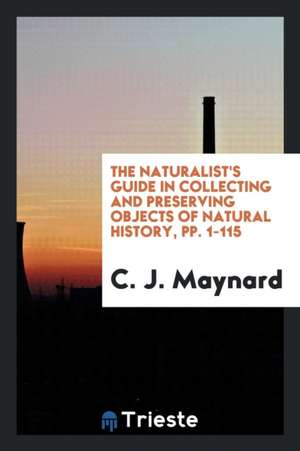 The Naturalist's Guide in Collecting and Preserving Objects of Natural History, Pp. 1-115 de C. J. Maynard