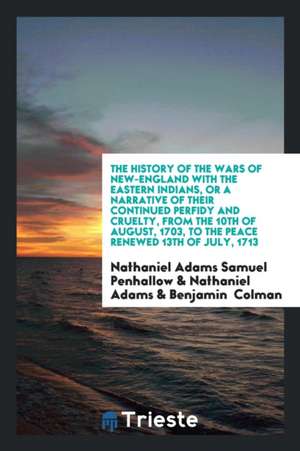 The History of the Wars of New-England with the Eastern Indians, or a Narrative of Their Continued Perfidy and Cruelty, from the 10th of August, 1703, de Nathaniel Adams Samuel Penhallow