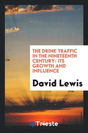 The Drink Traffic in the Nineteenth Century: Its Growth and Influence de David Lewis