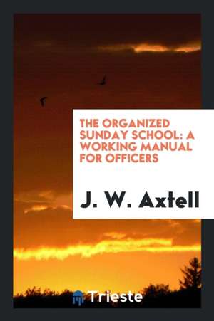 The Organized Sunday School: A Working Manual for Officers de J. W. Axtell