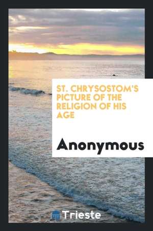 St. Chrysostom's Picture of the Religion of His Age de Anonymous