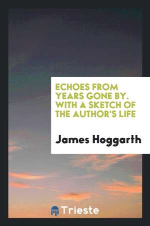 Echoes from Years Gone By. with a Sketch of the Author's Life de James Hoggarth