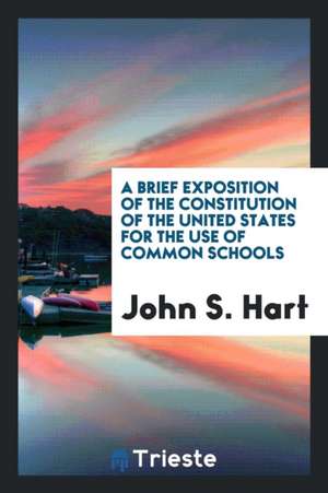 A Brief Exposition of the Constitution of the United States for the Use of Common Schools de John S. Hart