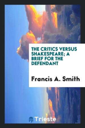 The Critics Versus Shakespeare; A Brief for the Defendant de Francis A. Smith