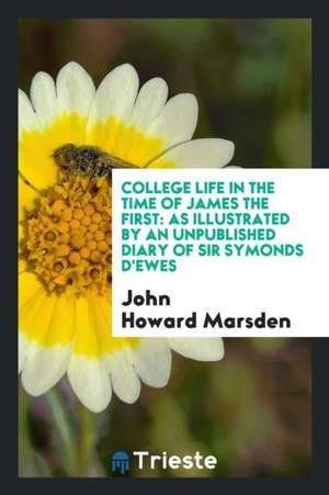 College Life in the Time of James the First: As Illustrated by an Unpublished Diary of Sir Symonds d'Ewes de John Howard Marsden