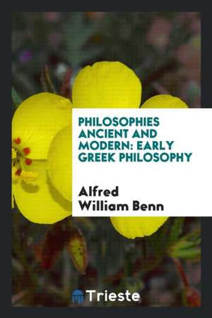 Philosophies Ancient and Modern: Early Greek Philosophy de Alfred William Benn