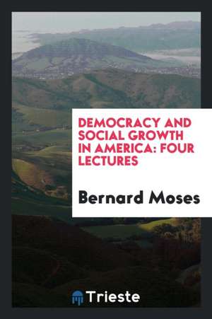 Democracy and Social Growth in America: Four Lectures de Bernard Moses