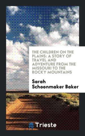 The Children on the Plains: A Story of Travel and Adventure from the Missouri to the Rocky Mountains de Sarah Schoonmaker Baker