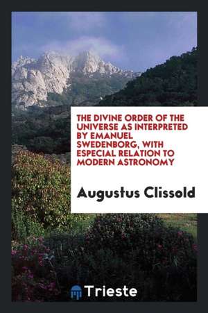 The Divine Order of the Universe as Interpreted by Emanuel Swedenborg, with Especial Relation to ... de Augustus Clissold