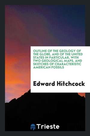 Outline of the Geology of the Globe, and of the United States in Particular, with Two Geological Maps, and Sketches of Characteristic American Fossils de Edward Hitchcock