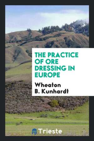 The Practice of Ore Dressing in Europe de Wheaton B. Kunhardt