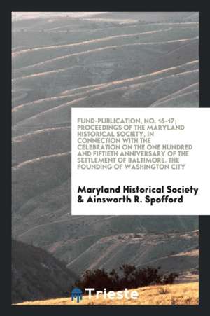 Fund-Publication, No. 16-17; Proceedings of the Maryland Historical Society, in Connection with the Celebration on the One Hundred and Fiftieth Annive de Maryland Historical Society