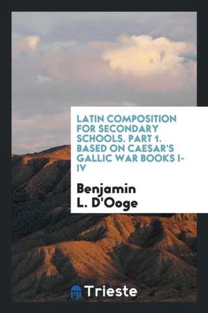 Latin Composition for Secondary Schools. Part 1. Based on Caesar's Gallic War Books I-IV de Benjamin L. D'Ooge