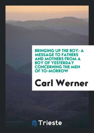 Bringing Up the Boy: A Message to Fathers and Mothers from a Boy of Yesterday Concerning the Men of To-Morrow de Carl Werner