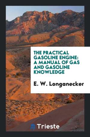 The Practical Gasoline Engine: A Manual of Gas and Gasoline Knowledge de E. W. Longanecker