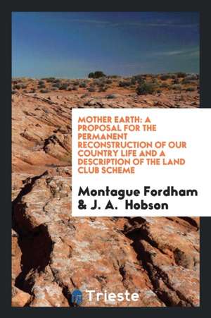 Mother Earth: A Proposal for the Permanent Reconstruction of Our Country Life and a Description of the Land Club Scheme de Montague Fordham