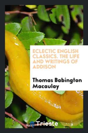 Eclectic English Classics. the Life and Writings of Addison de Thomas Babington Macaulay