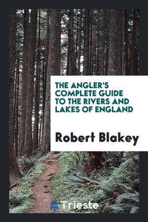 The Angler's Complete Guide to the Rivers and Lakes of England de Robert Blakey